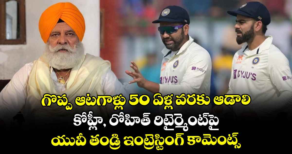 గొప్ప ఆటగాళ్లు 50 ఏళ్ల వరకు ఆడాలి: కోహ్లీ, రోహిత్ రిటైర్మెంట్పై యువీ తండ్రి ఇంట్రెస్టింగ్ కామెంట్స్